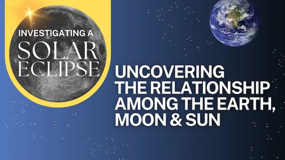 A title that reads, "Investigating a solar eclipse: Uncovering the relationship among the Earth, Moon & Sun" with a space background.